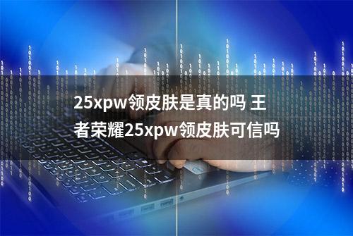 25xpw领皮肤是真的吗 王者荣耀25xpw领皮肤可信吗