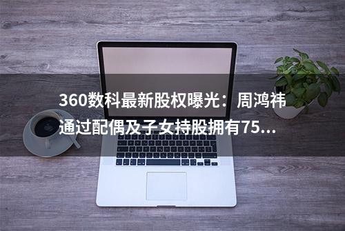 360数科最新股权曝光：周鸿祎通过配偶及子女持股拥有75.3%表决权