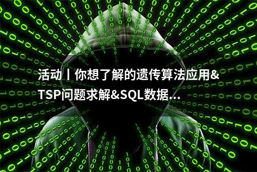 活动丨你想了解的遗传算法应用&TSP问题求解&SQL数据处理等