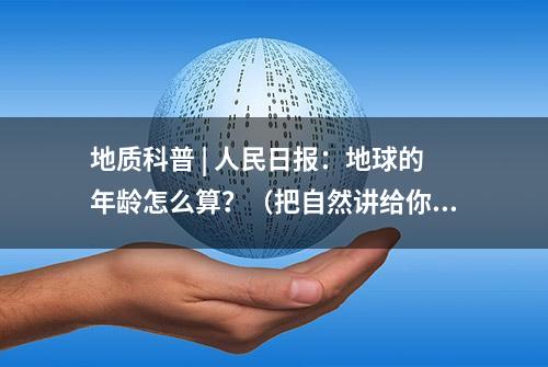 地质科普 | 人民日报：地球的年龄怎么算？（把自然讲给你听）