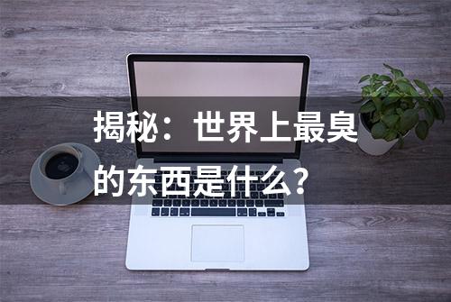 揭秘：世界上最臭的东西是什么？