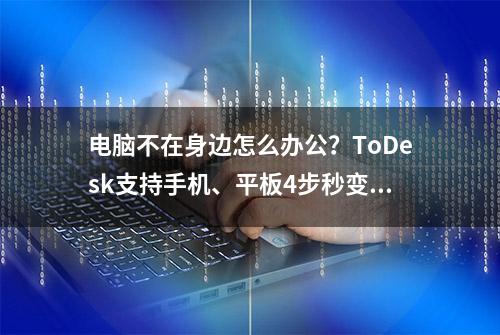 电脑不在身边怎么办公？ToDesk支持手机、平板4步秒变电脑