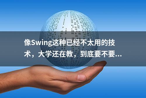 像Swing这种已经不太用的技术，大学还在教，到底要不要学？