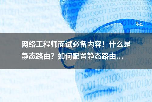 网络工程师面试必备内容！什么是静态路由？如何配置静态路由？