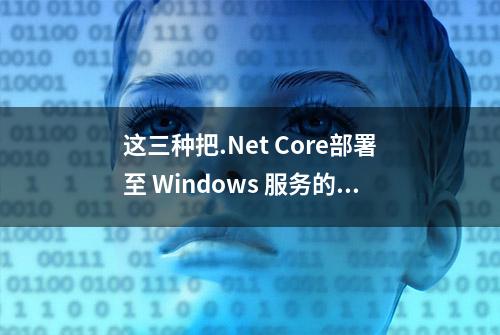 这三种把.Net Core部署至 Windows 服务的方法，你还不知道吗？