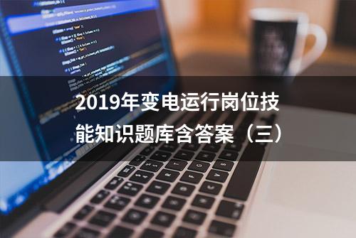 2019年变电运行岗位技能知识题库含答案（三）