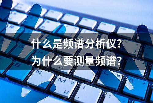 什么是频谱分析仪？为什么要测量频谱？