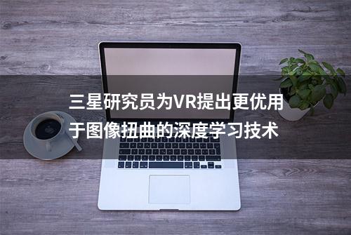 三星研究员为VR提出更优用于图像扭曲的深度学习技术