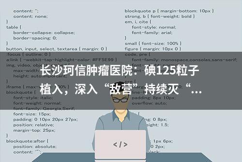 长沙珂信肿瘤医院：碘125粒子植入，深入“敌营”持续灭“瘤”