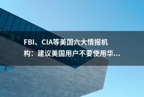 FBI、CIA等美国六大情报机构：建议美国用户不要使用华为产品