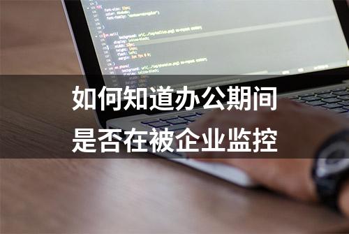 如何知道办公期间是否在被企业监控