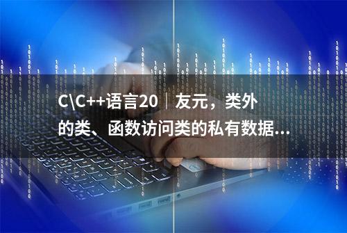 C\C++语言20｜友元，类外的类、函数访问类的私有数据的机制。