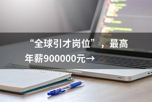 “全球引才岗位”，最高年薪900000元→