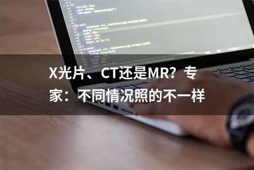 X光片、CT还是MR？专家：不同情况照的不一样