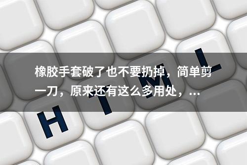 橡胶手套破了也不要扔掉，简单剪一刀，原来还有这么多用处，真棒