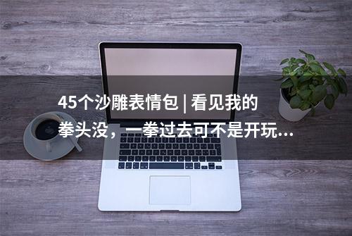 45个沙雕表情包 | 看见我的拳头没，一拳过去可不是开玩笑的