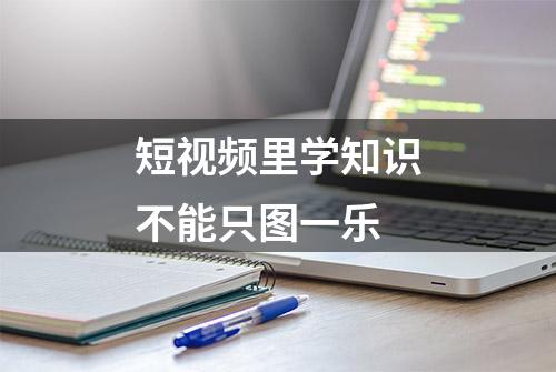 短视频里学知识不能只图一乐