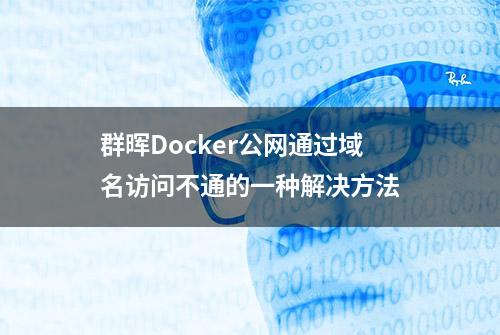 群晖Docker公网通过域名访问不通的一种解决方法