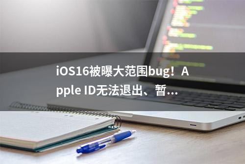 iOS16被曝大范围bug！Apple ID无法退出、暂无法解决，网友建议：非主力机非必要不升级