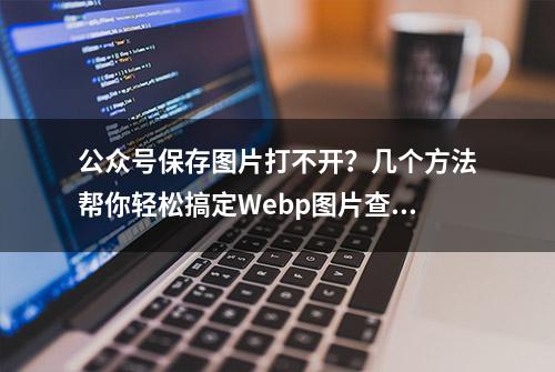 公众号保存图片打不开？几个方法帮你轻松搞定Webp图片查看与转换