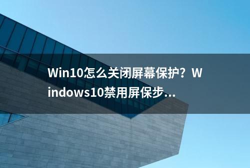 Win10怎么关闭屏幕保护？Windows10禁用屏保步骤