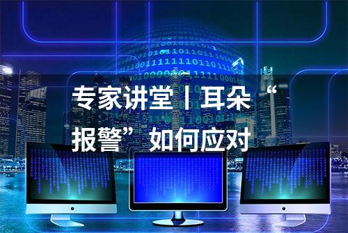 专家讲堂丨耳朵“报警”如何应对