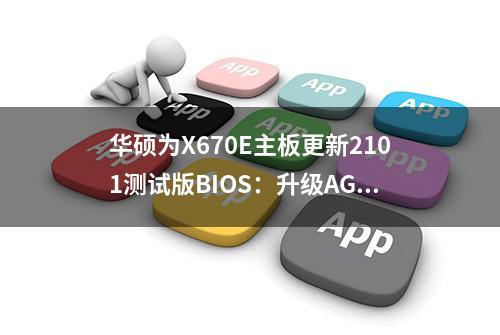 华硕为X670E主板更新2101测试版BIOS：升级AGESA 1.1.8.0