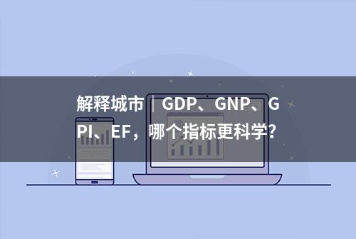 解释城市｜GDP、GNP、GPI、EF，哪个指标更科学？