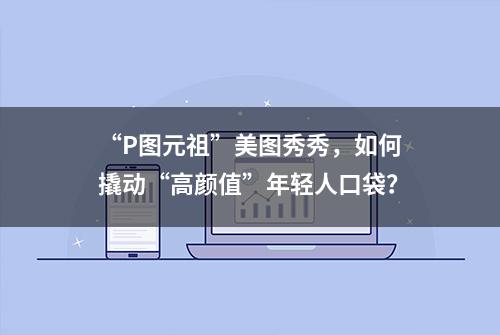 “P图元祖”美图秀秀，如何撬动“高颜值”年轻人口袋？