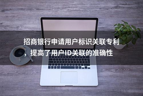 招商银行申请用户标识关联专利，提高了用户ID关联的准确性