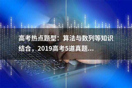 高考热点题型：算法与数列等知识结合，2019高考5道真题解析