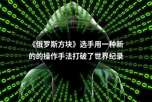 《俄罗斯方块》选手用一种新的的操作手法打破了世界纪录