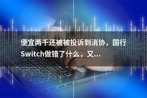 便宜两千还被被投诉到消协，国行Switch做错了什么，又该做什么？