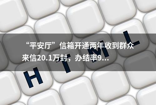 “平安厅”信箱开通两年收到群众来信20.1万封，办结率98.2%！