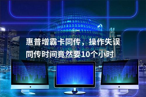 惠普增霸卡同传，操作失误同传时间竟然要10个小时