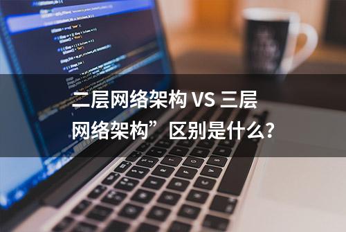 二层网络架构 VS 三层网络架构”区别是什么？