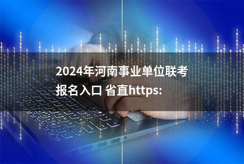 2024年河南事业单位联考报名入口 省直https: