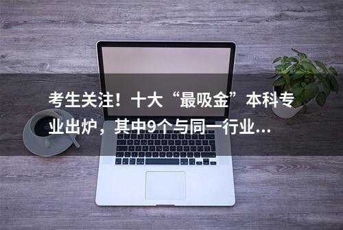 考生关注！十大“最吸金”本科专业出炉，其中9个与同一行业相关！