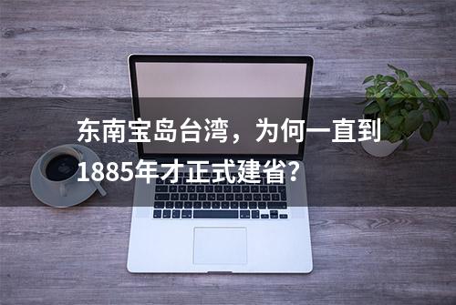 东南宝岛台湾，为何一直到1885年才正式建省？