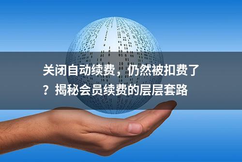 关闭自动续费，仍然被扣费了？揭秘会员续费的层层套路