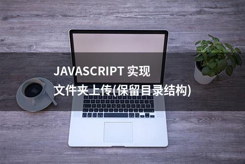 JAVASCRIPT 实现文件夹上传(保留目录结构)