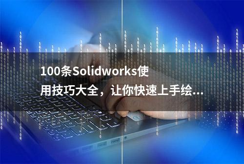 100条Solidworks使用技巧大全，让你快速上手绘图