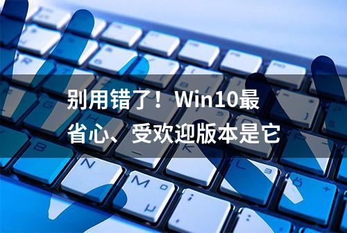 别用错了！Win10最省心、受欢迎版本是它