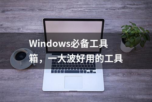 Windows必备工具箱，一大波好用的工具