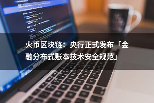 火币区块链：央行正式发布「金融分布式账本技术安全规范」