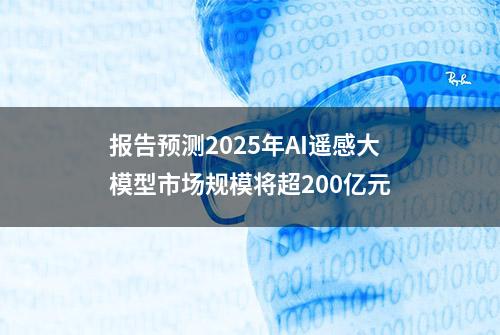 报告预测2025年AI遥感大模型市场规模将超200亿元