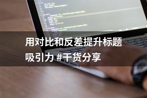 用对比和反差提升标题吸引力 #干货分享