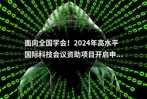 面向全国学会！2024年高水平国际科技会议资助项目开启申报……