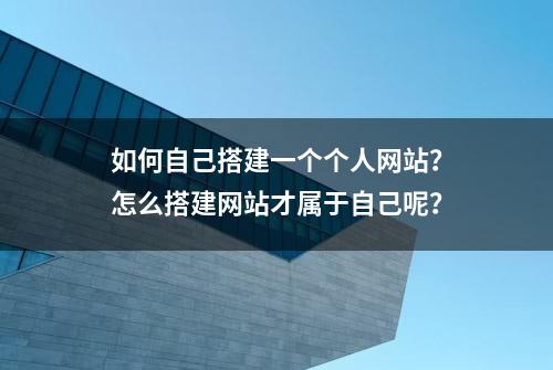 如何自己搭建一个个人网站？怎么搭建网站才属于自己呢？