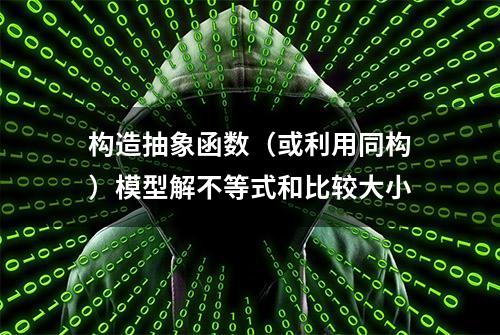 构造抽象函数（或利用同构）模型解不等式和比较大小